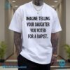 Imagine Telling Your Daughter You Voted For A Rapist Unisex T-shirt-a BydPHlC
